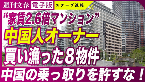 【週刊文春】“家賃2.6倍マンション”中国人オーナーらが日本国内8つの不動産を買い漁っていた